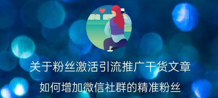 关于粉丝激活引流推广干货文章 如何增加微信社群的精准粉丝？